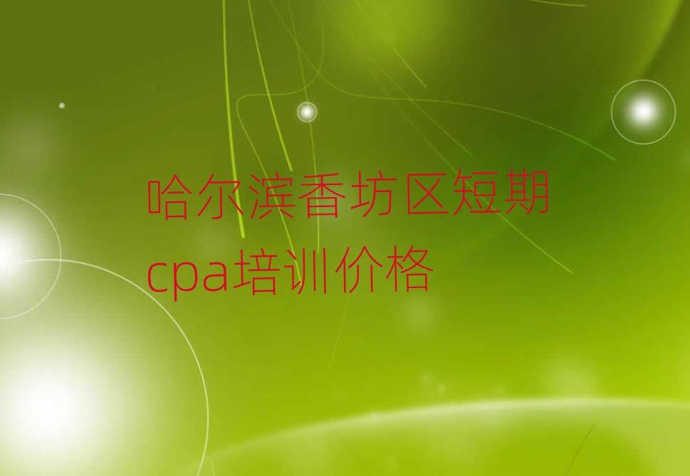 哈爾濱香坊區短期cpa培訓價格