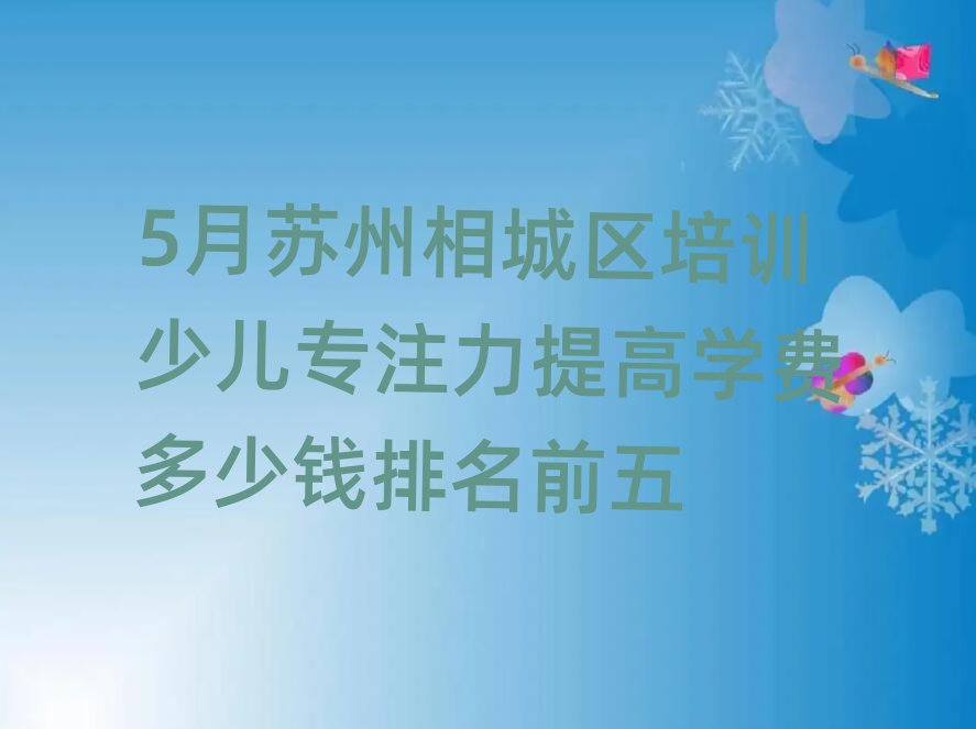 5月蘇州相城區培訓少兒專注力提高學費多少錢排名前五