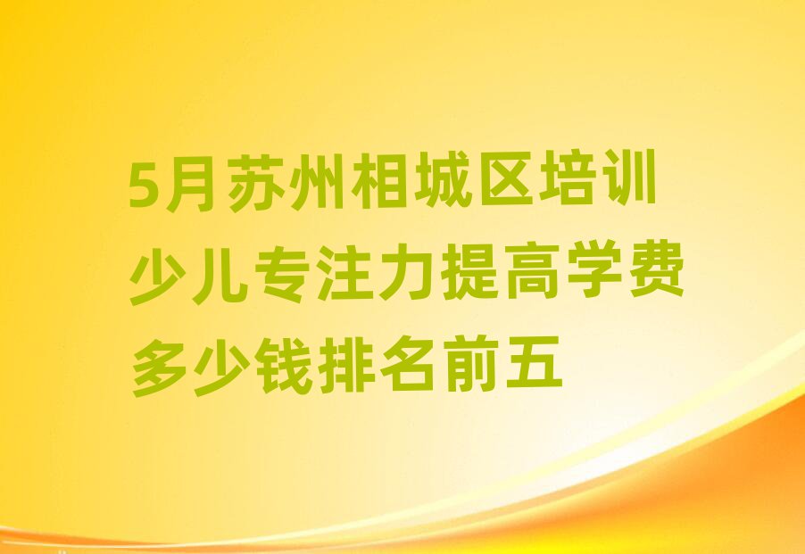 5月蘇州相城區培訓少兒專注力提高學費多少錢排名前五