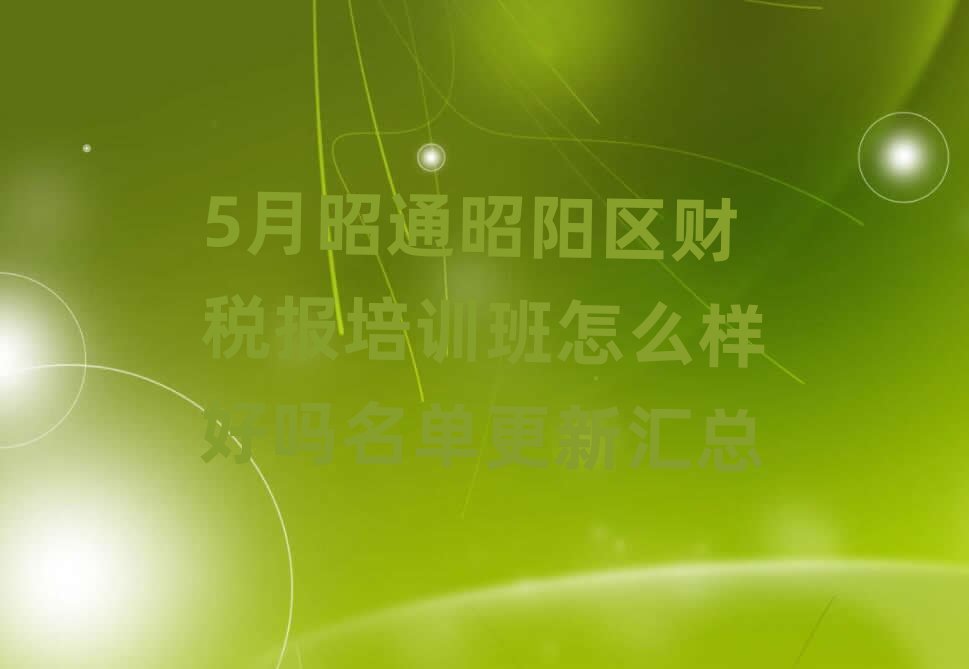 5月昭通昭陽區財稅報培訓班怎么樣好嗎名單更新匯總