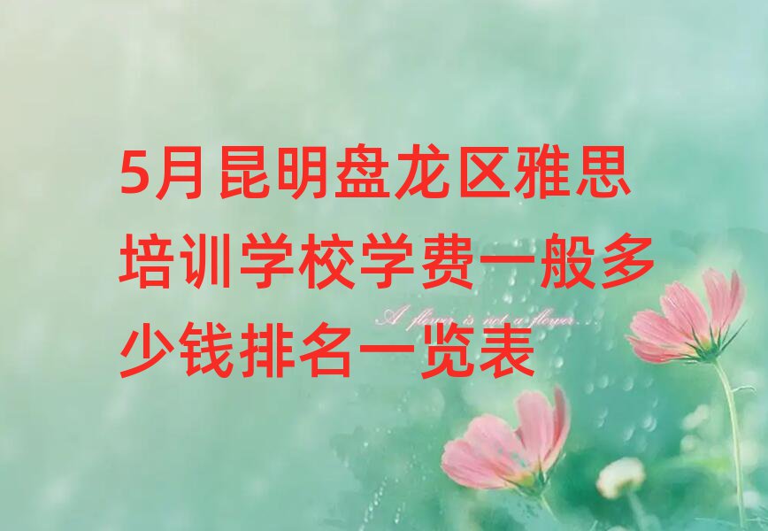 5月昆明盤龍區雅思培訓學校學費一般多少錢排名一覽表