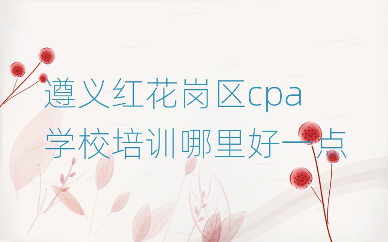 遵義紅花崗區cpa學校培訓哪里好一點