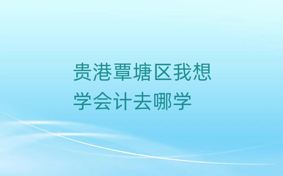 貴港覃塘區我想學會計去哪學
