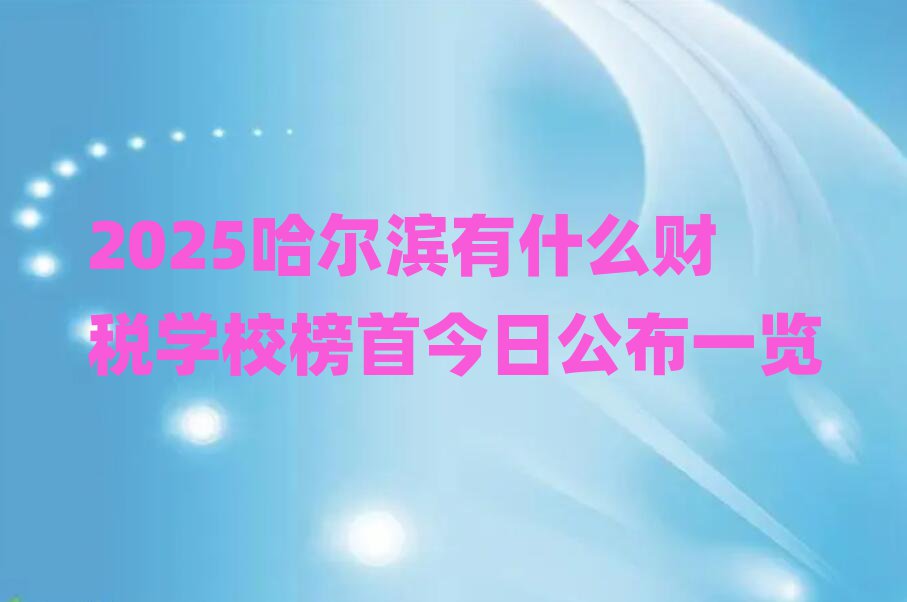 2025哈爾濱有什么財稅學校榜首今日公布一覽