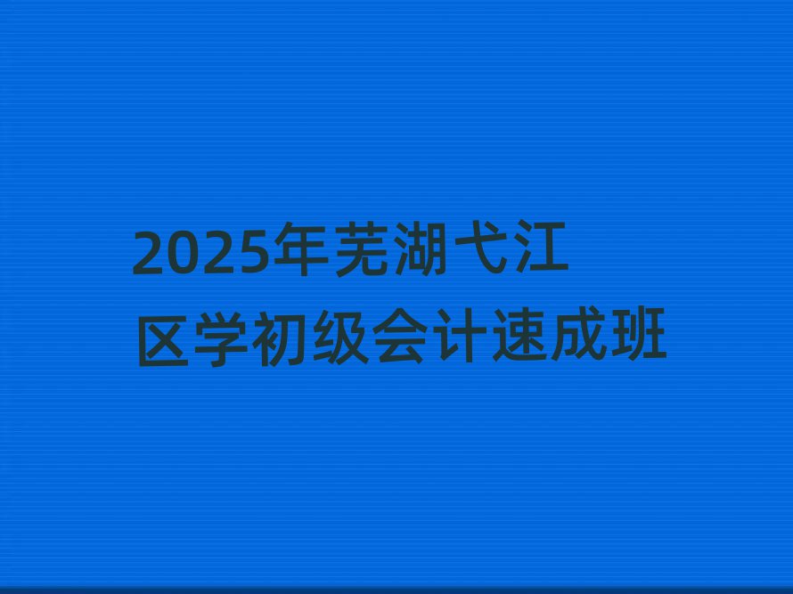 2025年蕪湖弋江區(qū)學(xué)初級會計(jì)速成班