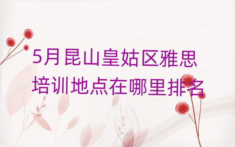 5月昆山皇姑區(qū)雅思培訓(xùn)地點(diǎn)在哪里排名