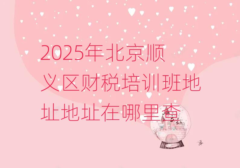 2025年北京順義區(qū)財稅培訓班地址地址在哪里查
