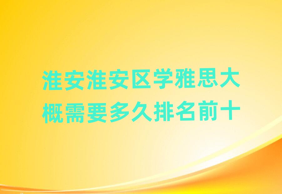 淮安淮安區(qū)學(xué)雅思大概需要多久排名前十