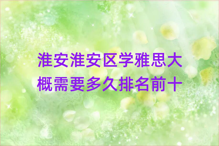淮安淮安區(qū)學(xué)雅思大概需要多久排名前十