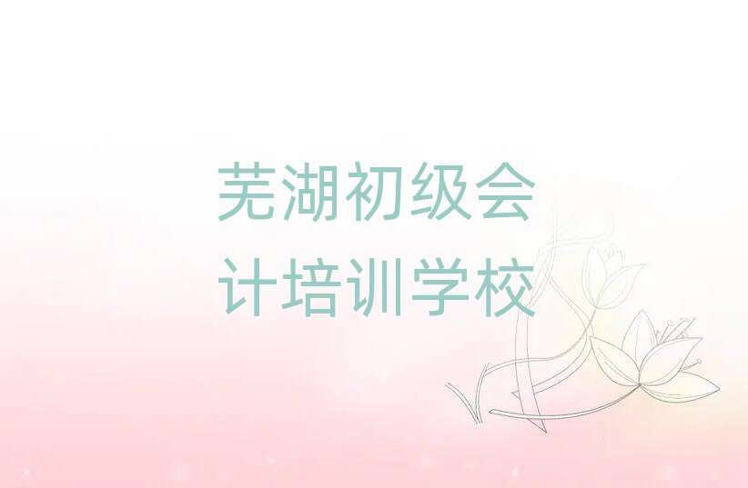蕪湖什么初級會計學校好值得推薦的名單榜首一覽