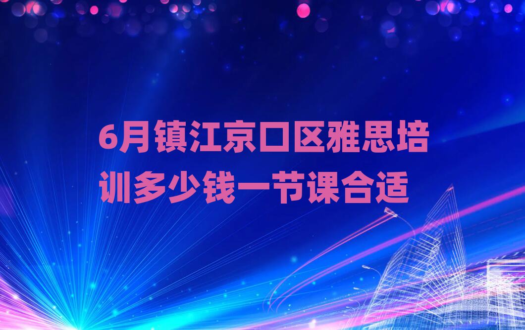 6月鎮江京口區雅思培訓多少錢一節課合適