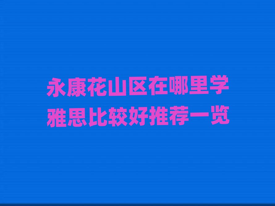 永康花山區(qū)在哪里學(xué)雅思比較好推薦一覽