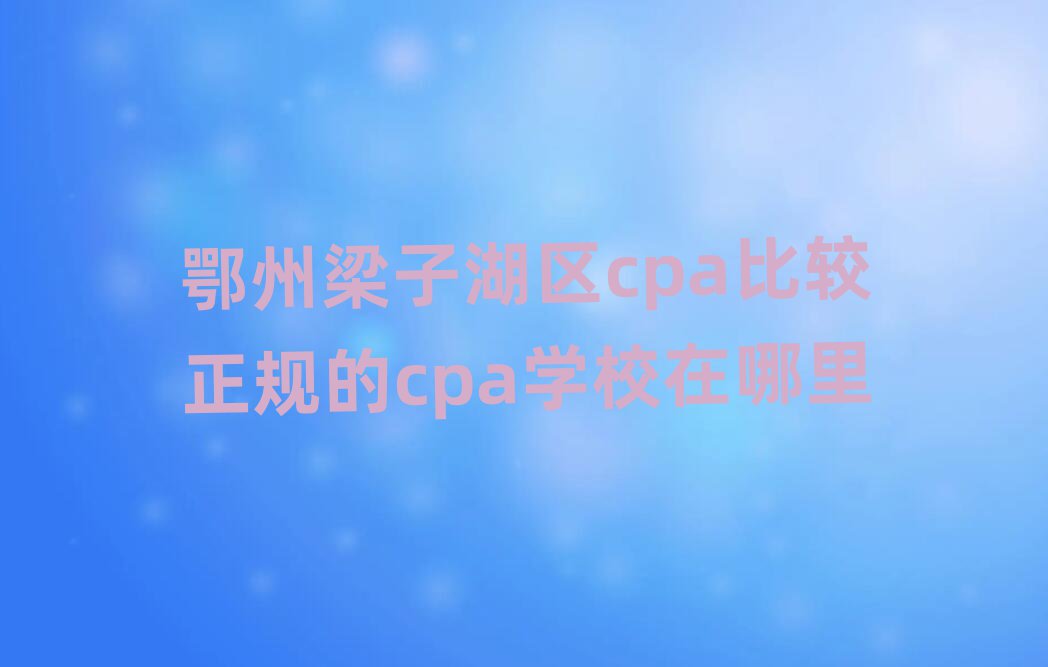 鄂州梁子湖區(qū)cpa比較正規(guī)的cpa學(xué)校在哪里