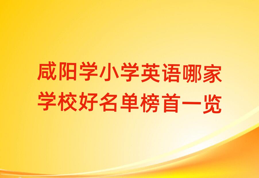 咸陽學小學英語哪家學校好名單榜首一覽