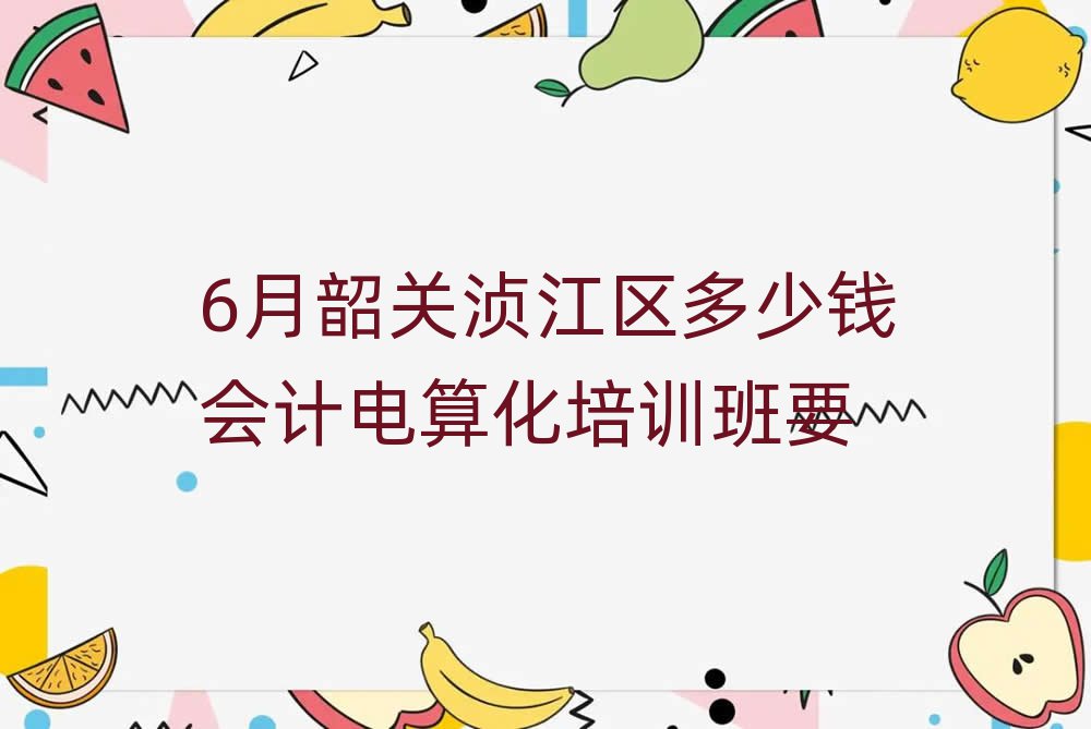 6月韶關湞江區(qū)多少錢會計電算化培訓班要