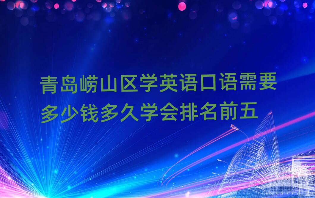 青島嶗山區學英語口語需要多少錢多久學會排名前五