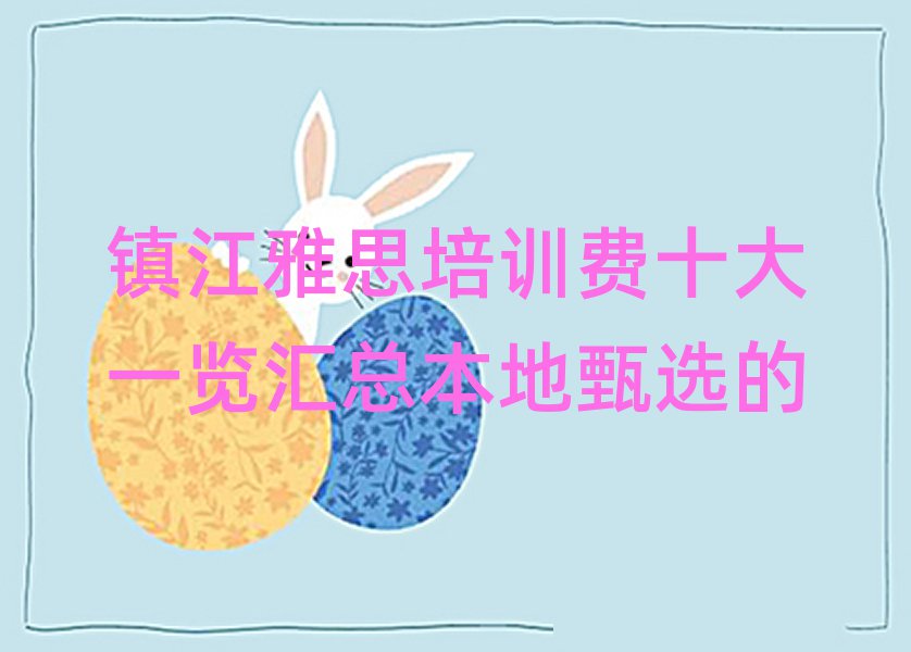 鎮(zhèn)江雅思培訓(xùn)費(fèi)十大一覽匯總本地甄選的