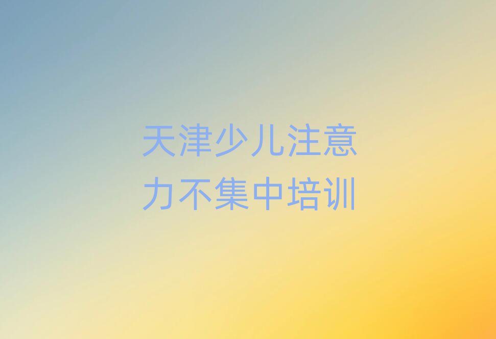 天津少兒注意力不集中訓(xùn)練營(yíng)榜單一覽推薦排行榜