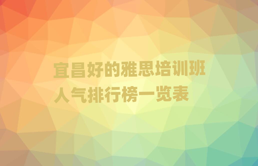 宜昌好的雅思培訓班人氣排行榜一覽表