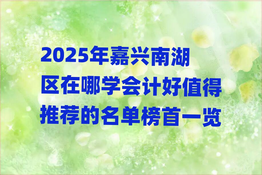 2025年嘉興南湖區在哪學會計好值得推薦的名單榜首一覽