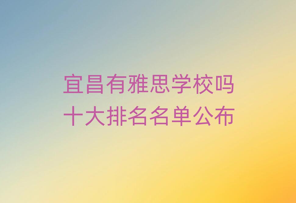 宜昌有雅思學校嗎十大排名名單公布