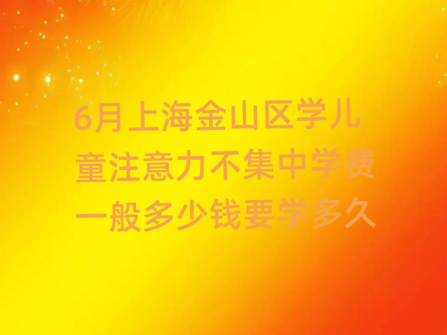 6月上海金山區(qū)學(xué)兒童注意力不集中學(xué)費一般多少錢要學(xué)多久