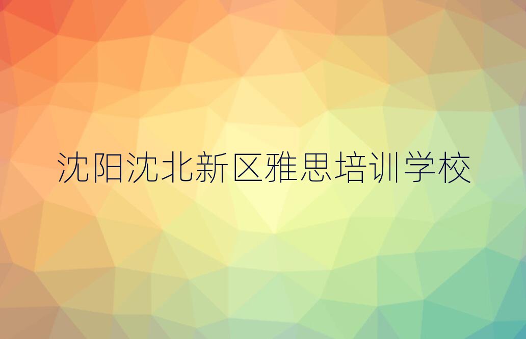 沈陽沈北新區有沒有學雅思的學校實力排名名單