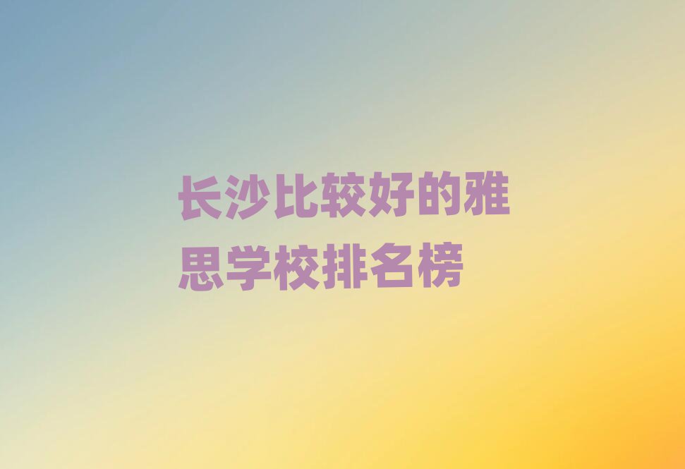 長沙比較好的雅思學校排名榜