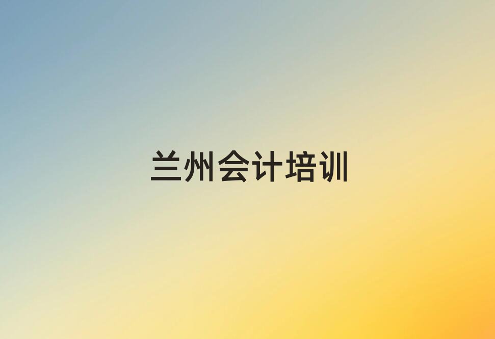6月蘭州平安鎮專業會計培訓學費名單更新匯總