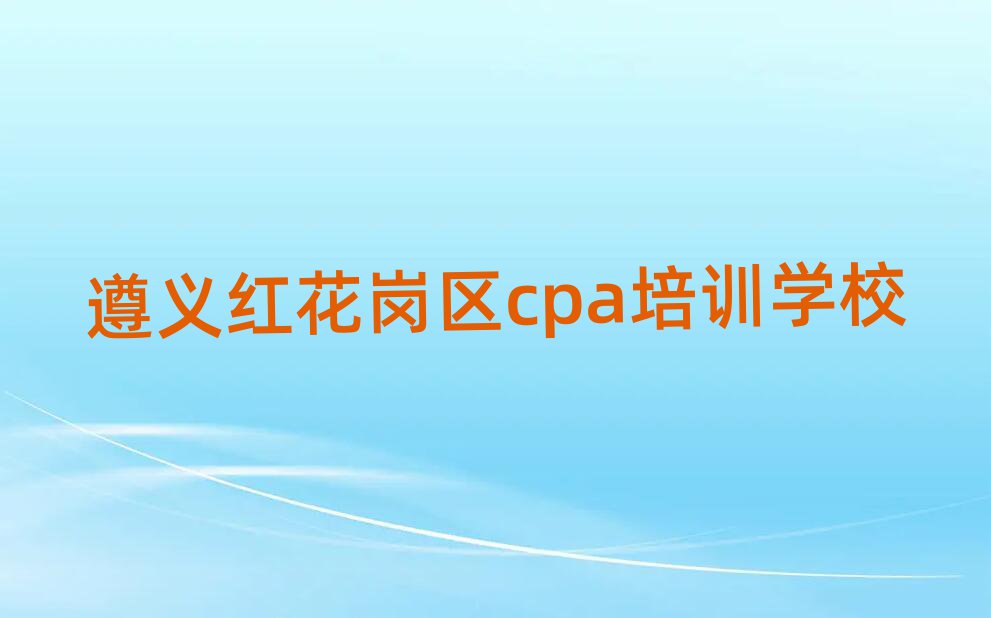 遵義紅花崗區(qū)cpa學校學費本地實力排名一覽更新