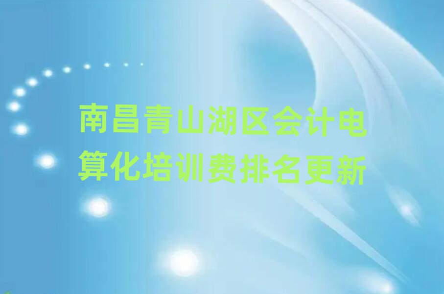南昌青山湖區會計電算化培訓費排名更新