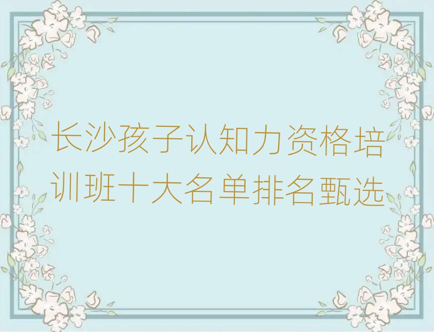 長沙孩子認知力資格培訓班十大名單排名甄選