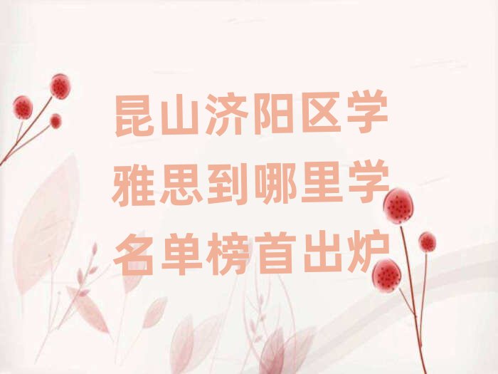 昆山濟(jì)陽(yáng)區(qū)學(xué)雅思到哪里學(xué)名單榜首出爐