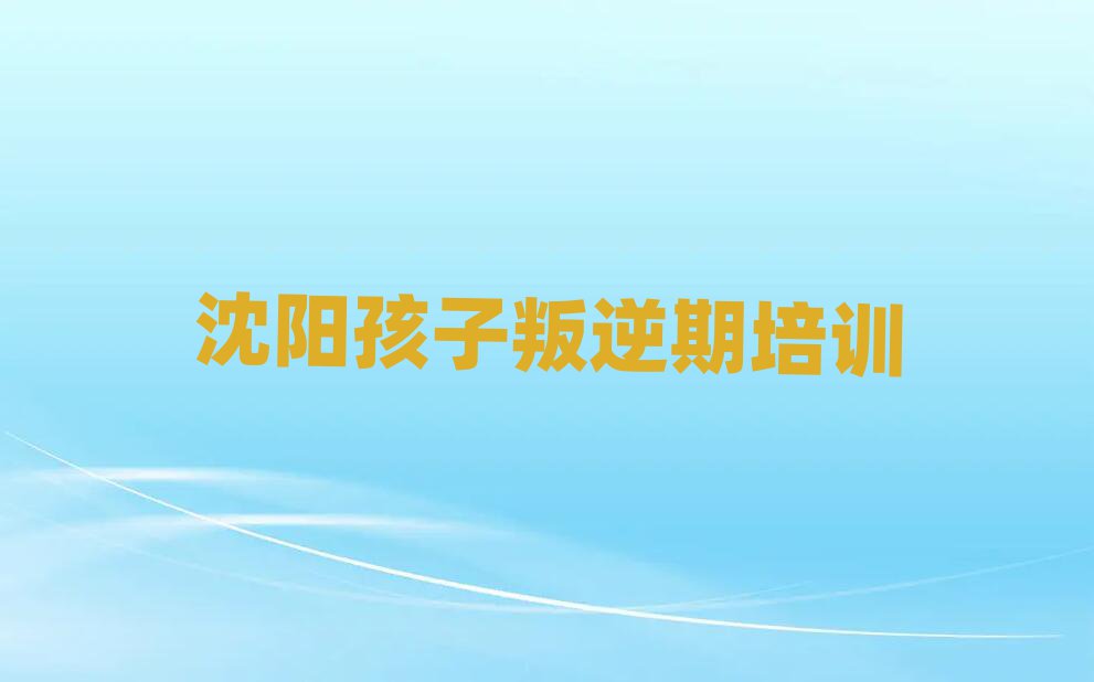 沈陽皇姑區學孩子叛逆期哪個學校好榜首今日公布一覽