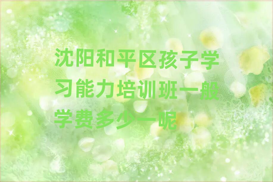 沈陽和平區孩子學習能力培訓班一般學費多少一呢