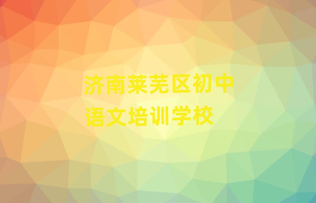 濟南萊蕪區哪有初中語文培訓班榜首揭秘一覽詳細名單