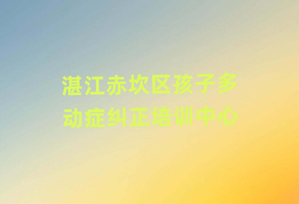 湛江赤坎區(qū)孩子多動癥糾正學(xué)校地址口碑排行榜推薦