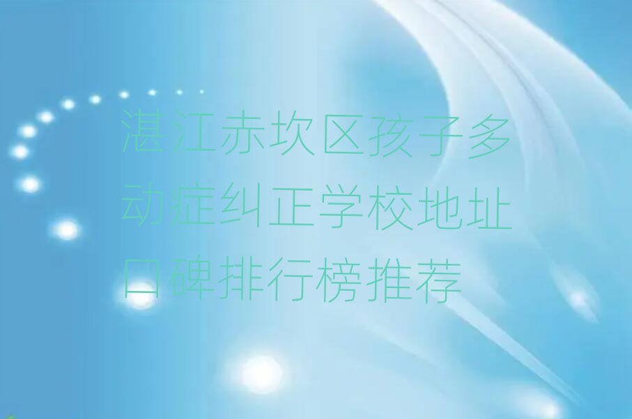 湛江赤坎區(qū)孩子多動癥糾正學(xué)校地址口碑排行榜推薦