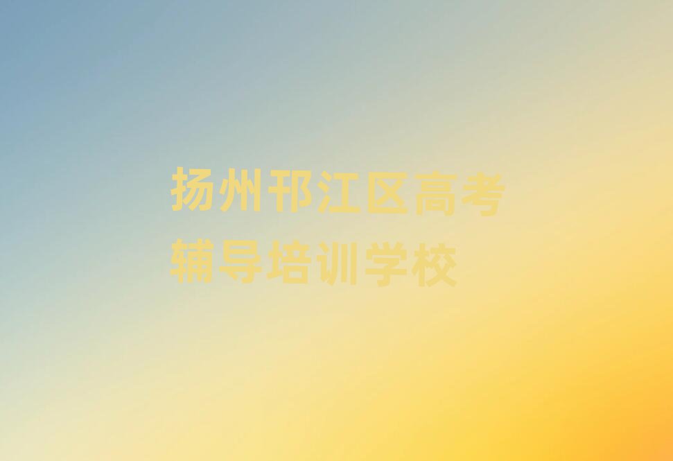 2025揚州邗江區學高考輔導哪家好top排行榜