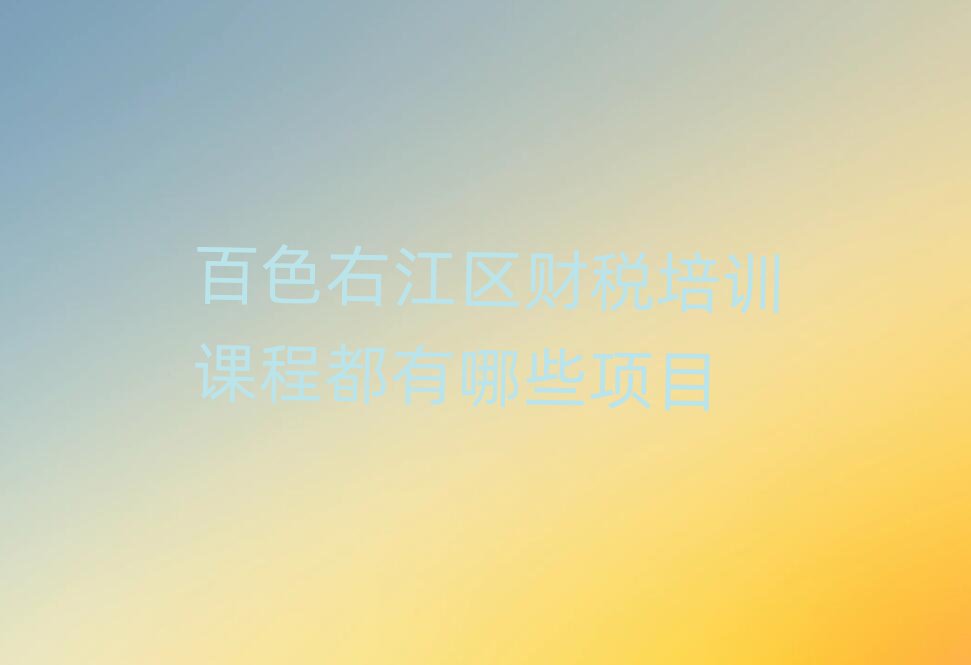 百色右江區財稅培訓課程都有哪些項目