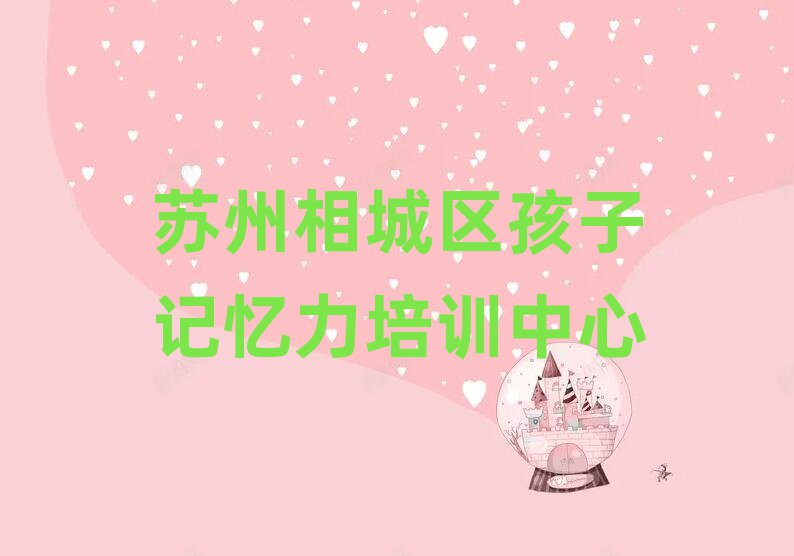 蘇州相城區(qū)哪里學(xué)孩子記憶力名單榜首精選出爐