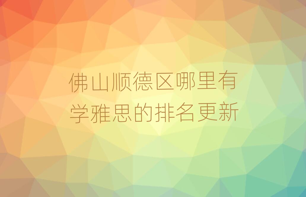 佛山順德區哪里有學雅思的排名更新