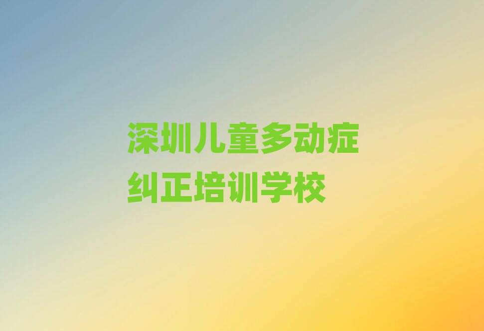 2025年深圳坪山區學兒童多動癥糾正的短期培訓班