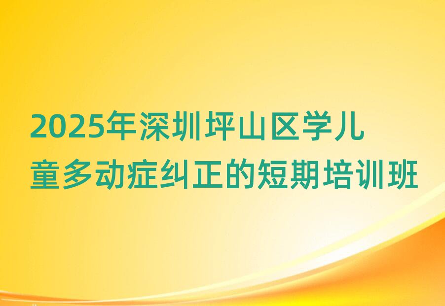 2025年深圳坪山區學兒童多動癥糾正的短期培訓班