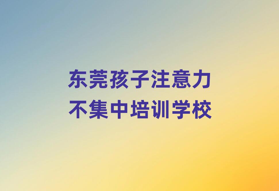 東莞學孩子注意力不集中哪個培訓學校好十大排行