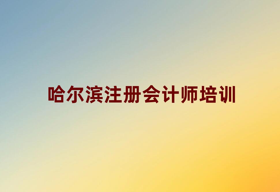 哈爾濱什么注冊(cè)會(huì)計(jì)師學(xué)校好排名近期更新