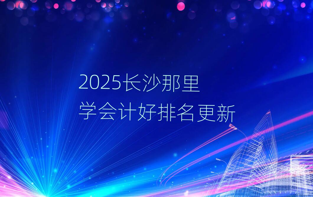2025長沙那里學(xué)會(huì)計(jì)好排名更新