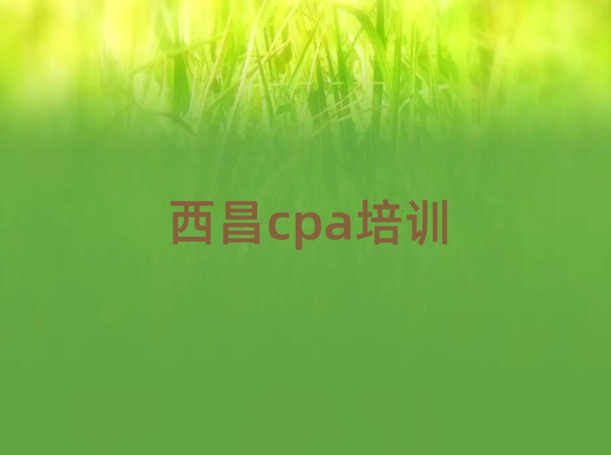 西昌哪家cpa學校好名單榜首一覽