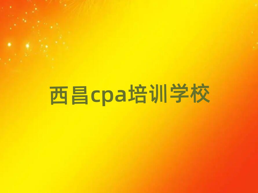 西昌哪家cpa學校好名單榜首一覽
