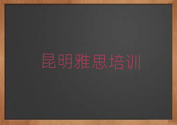 2025年昆明學雅思哪個學校好排名前十